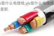 yjv是什么电缆线,yjv是什么电缆线硬还是软